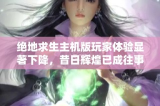 绝地求生主机版玩家体验显著下降，昔日辉煌已成往事的深层原因分析