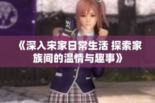 《深入宋家日常生活 探索家族间的温情与趣事》