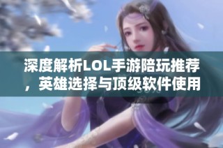 深度解析LOL手游陪玩推荐，英雄选择与顶级软件使用全攻略