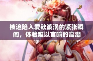被迫陷入爱欲漩涡的紧张瞬间，体验难以言喻的高潮