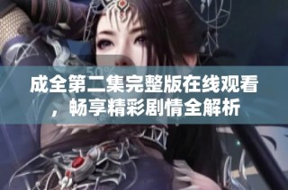 成全第二集完整版在线观看，畅享精彩剧情全解析