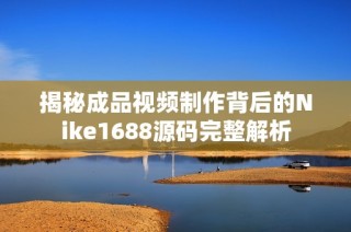 揭秘成品视频制作背后的Nike1688源码完整解析