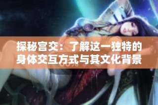 探秘宫交：了解这一独特的身体交互方式与其文化背景