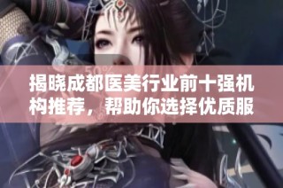 揭晓成都医美行业前十强机构推荐，帮助你选择优质服务