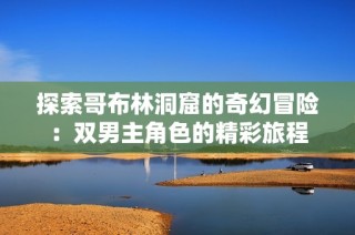 探索哥布林洞窟的奇幻冒险：双男主角色的精彩旅程