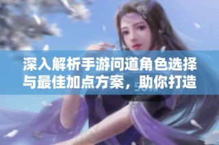 深入解析手游问道角色选择与最佳加点方案，助你打造强力王者之路