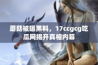 蘑菇被曝黑料，17ccgcg吃瓜网揭开真相内幕