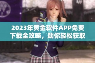 2023年黄金软件APP免费下载全攻略，助你轻松获取优质资源
