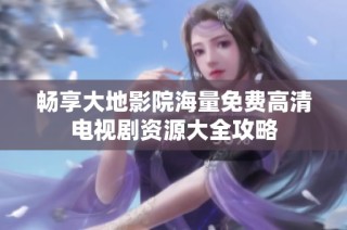 畅享大地影院海量免费高清电视剧资源大全攻略