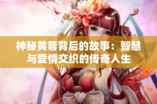 神秘黄蓉背后的故事：智慧与爱情交织的传奇人生