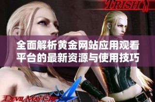 全面解析黄金网站应用观看平台的最新资源与使用技巧