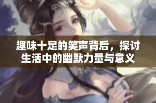 趣味十足的笑声背后，探讨生活中的幽默力量与意义
