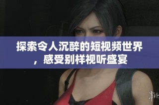 探索令人沉醉的短视频世界，感受别样视听盛宴