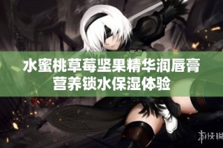 水蜜桃草莓坚果精华润唇膏营养锁水保湿体验