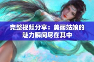 完整视频分享：美丽姑娘的魅力瞬间尽在其中