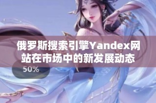 俄罗斯搜索引擎Yandex网站在市场中的新发展动态