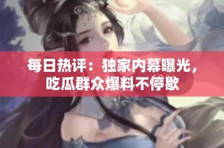 每日热评：独家内幕曝光，吃瓜群众爆料不停歇