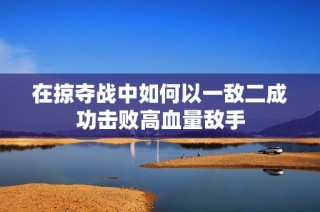 在掠夺战中如何以一敌二成功击败高血量敌手