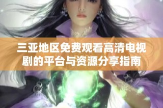 三亚地区免费观看高清电视剧的平台与资源分享指南