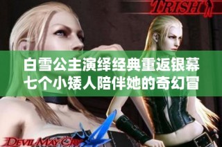 白雪公主演绎经典重返银幕七个小矮人陪伴她的奇幻冒险之旅