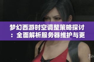 梦幻西游时空调整策略探讨：全面解析服务器维护与更新的关键内容与影响