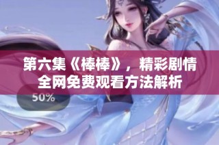 第六集《棒棒》，精彩剧情全网免费观看方法解析