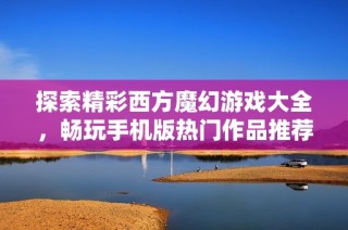 探索精彩西方魔幻游戏大全，畅玩手机版热门作品推荐