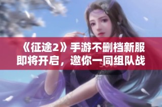 《征途2》手游不删档新服即将开启，邀你一同组队战斗！