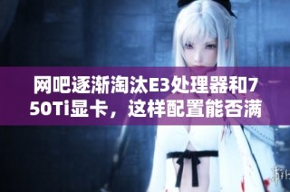 网吧逐渐淘汰E3处理器和750Ti显卡，这样配置能否满足地下城双开的需求呢