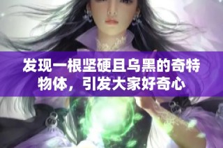发现一根坚硬且乌黑的奇特物体，引发大家好奇心