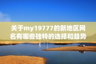 关于my19777的新地区网名有哪些独特的选择和趋势分析