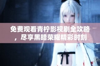 免费观看青柠影视剧全攻略，尽享黑暗荣耀精彩时刻