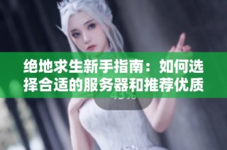 绝地求生新手指南：如何选择合适的服务器和推荐优质VPS服务