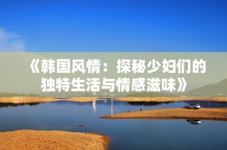 《韩国风情：探秘少妇们的独特生活与情感滋味》