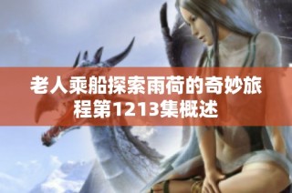 老人乘船探索雨荷的奇妙旅程第1213集概述