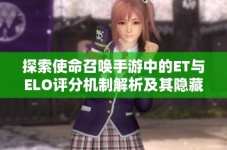 探索使命召唤手游中的ET与ELO评分机制解析及其隐藏功能揭秘