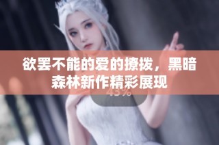 欲罢不能的爱的撩拨，黑暗森林新作精彩展现