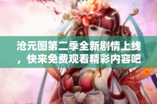 沧元图第二季全新剧情上线，快来免费观看精彩内容吧！