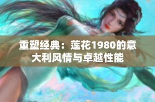 重塑经典：莲花1980的意大利风情与卓越性能