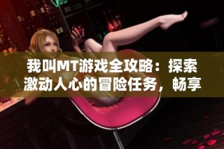 我叫MT游戏全攻略：探索激动人心的冒险任务，畅享战斗的无限乐趣与挑战