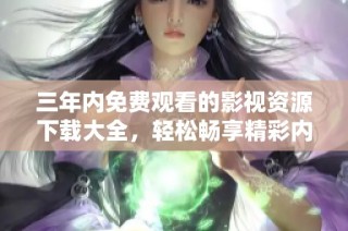 三年内免费观看的影视资源下载大全，轻松畅享精彩内容