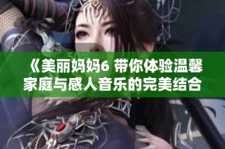 《美丽妈妈6 带你体验温馨家庭与感人音乐的完美结合》