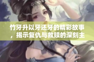 竹牙升以牙还牙的精彩故事，揭示复仇与救赎的深刻主题