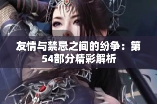 友情与禁忌之间的纷争：第54部分精彩解析