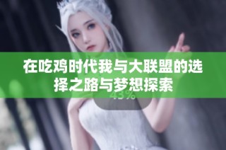 在吃鸡时代我与大联盟的选择之路与梦想探索