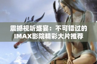 震撼视听盛宴：不可错过的IMAX影院精彩大片推荐
