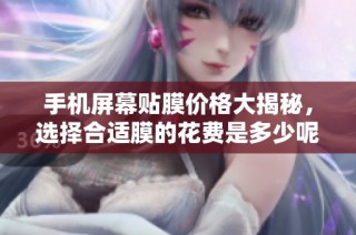 手机屏幕贴膜价格大揭秘，选择合适膜的花费是多少呢