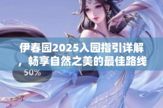 伊春园2025入园指引详解，畅享自然之美的最佳路线