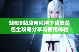 魅影B站应用程序下载安装包全攻略分享与使用体验