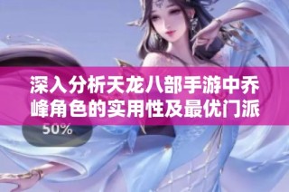 深入分析天龙八部手游中乔峰角色的实用性及最优门派选择策略解析